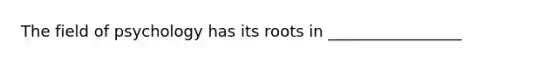 The field of psychology has its roots in _________________