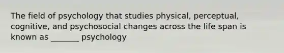 The field of psychology that studies physical, perceptual, cognitive, and psychosocial changes across the life span is known as _______ psychology