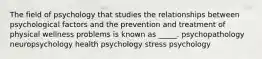 The field of psychology that studies the relationships between psychological factors and the prevention and treatment of physical wellness problems is known as _____. ​psychopathology​ ​neuropsychology ​health psychology ​stress psychology