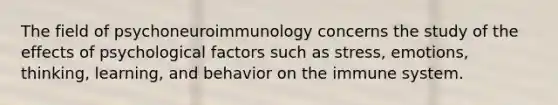 The field of psychoneuroimmunology concerns the study of the effects of psychological factors such as stress, emotions, thinking, learning, and behavior on the immune system.