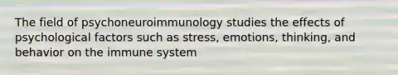 The field of psychoneuroimmunology studies the effects of psychological factors such as stress, emotions, thinking, and behavior on the immune system