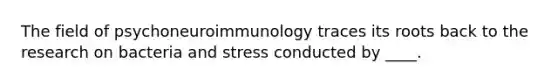 The field of psychoneuroimmunology traces its roots back to the research on bacteria and stress conducted by ____.