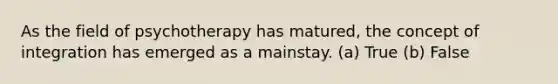 As the field of psychotherapy has matured, the concept of integration has emerged as a mainstay. (a) True (b) False