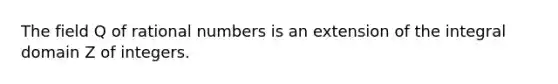 The field Q of rational numbers is an extension of the integral domain Z of integers.