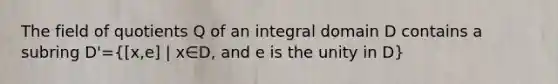 The field of quotients Q of an integral domain D contains a subring D'= x,e] | x∈D, and e is the unity in D}