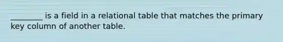 ________ is a field in a relational table that matches the primary key column of another table.