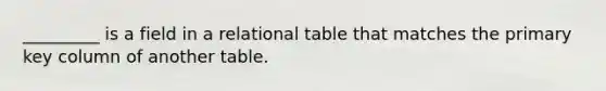 _________ is a field in a relational table that matches the primary key column of another table.