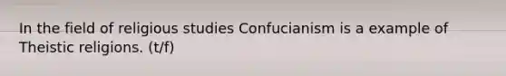 In the field of religious studies Confucianism is a example of Theistic religions. (t/f)