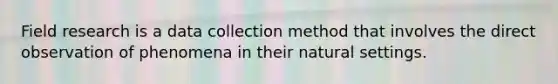 Field research is a data collection method that involves the direct observation of phenomena in their natural settings.