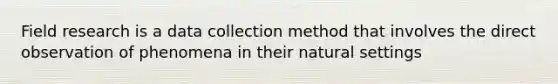 Field research is a data collection method that involves the direct observation of phenomena in their natural settings