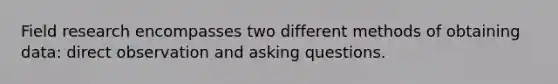 Field research encompasses two different methods of obtaining data: direct observation and asking questions.