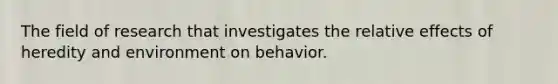 The field of research that investigates the relative effects of heredity and environment on behavior.