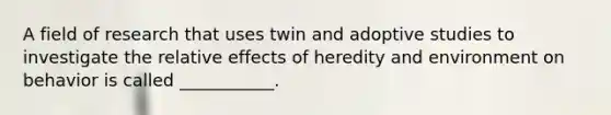 A field of research that uses twin and adoptive studies to investigate the relative effects of heredity and environment on behavior is called ___________.