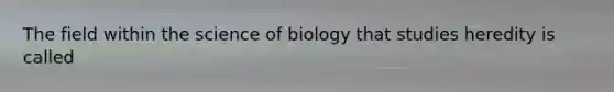 The field within the science of biology that studies heredity is called