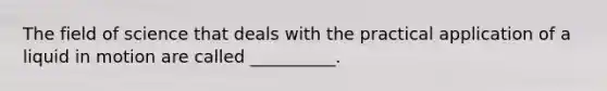 The field of science that deals with the practical application of a liquid in motion are called __________.
