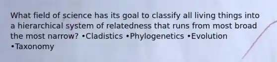 What field of science has its goal to classify all living things into a hierarchical system of relatedness that runs from most broad the most narrow? •Cladistics •Phylogenetics •Evolution •Taxonomy