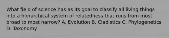 What field of science has as its goal to classify all living things into a hierarchical system of relatedness that runs from most broad to most narrow? A. Evolution B. Cladistics C. Phylogenetics D. Taxonomy