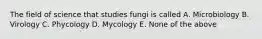 The field of science that studies fungi is called A. Microbiology B. Virology C. Phycology D. Mycology E. None of the above