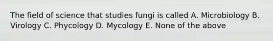 The field of science that studies fungi is called A. Microbiology B. Virology C. Phycology D. Mycology E. None of the above