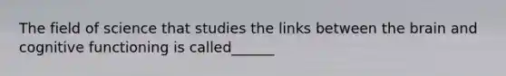 The field of science that studies the links between the brain and cognitive functioning is called______