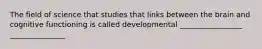 The field of science that studies that links between the brain and cognitive functioning is called developmental _________________ _______________