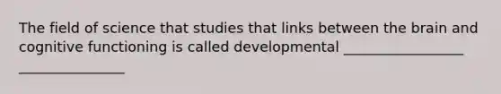 The field of science that studies that links between the brain and cognitive functioning is called developmental _________________ _______________