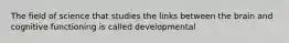 The field of science that studies the links between the brain and cognitive functioning is called developmental