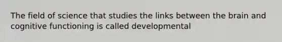 The field of science that studies the links between the brain and cognitive functioning is called developmental