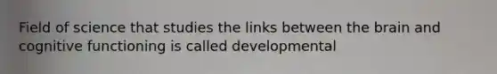 Field of science that studies the links between the brain and cognitive functioning is called developmental
