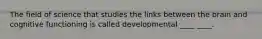 The field of science that studies the links between the brain and cognitive functioning is called developmental ____ ____.