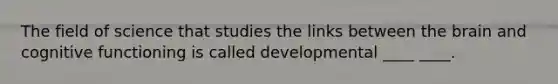 The field of science that studies the links between the brain and cognitive functioning is called developmental ____ ____.