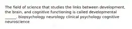 The field of science that studies the links between development, the brain, and cognitive functioning is called developmental ______. biopsychology neurology clinical psychology cognitive neuroscience