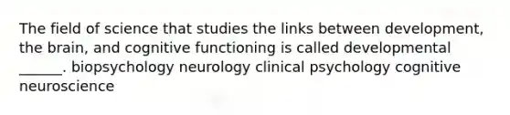 The field of science that studies the links between development, <a href='https://www.questionai.com/knowledge/kLMtJeqKp6-the-brain' class='anchor-knowledge'>the brain</a>, and cognitive functioning is called developmental ______. biopsychology neurology clinical psychology cognitive neuroscience