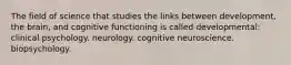 The field of science that studies the links between development, the brain, and cognitive functioning is called developmental: clinical psychology. neurology. cognitive neuroscience. biopsychology.