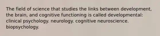 The field of science that studies the links between development, the brain, and cognitive functioning is called developmental: clinical psychology. neurology. cognitive neuroscience. biopsychology.