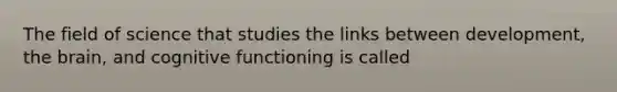 The field of science that studies the links between development, <a href='https://www.questionai.com/knowledge/kLMtJeqKp6-the-brain' class='anchor-knowledge'>the brain</a>, and cognitive functioning is called