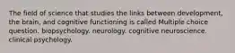 The field of science that studies the links between development, the brain, and cognitive functioning is called Multiple choice question. biopsychology. neurology. cognitive neuroscience. clinical psychology.