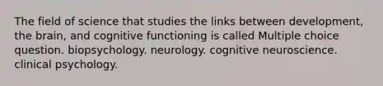 The field of science that studies the links between development, the brain, and cognitive functioning is called Multiple choice question. biopsychology. neurology. cognitive neuroscience. clinical psychology.