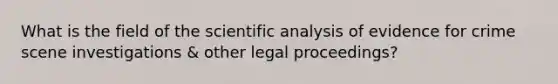 What is the field of the scientific analysis of evidence for crime scene investigations & other legal proceedings?