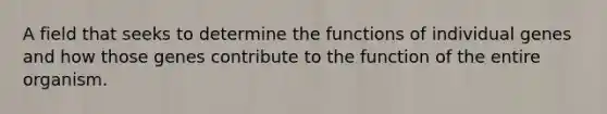 A field that seeks to determine the functions of individual genes and how those genes contribute to the function of the entire organism.