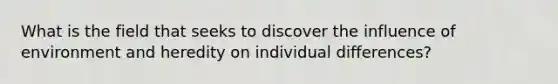 What is the field that seeks to discover the influence of environment and heredity on individual differences?