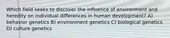 Which field seeks to discover the influence of environment and heredity on individual differences in human development? A) behavior genetics B) environment genetics C) biological genetics D) culture genetics