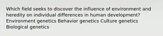 Which field seeks to discover the influence of environment and heredity on individual differences in human development? Environment genetics Behavior genetics Culture genetics Biological genetics