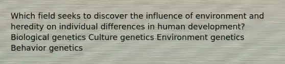 Which field seeks to discover the influence of environment and heredity on individual differences in human development? Biological genetics Culture genetics Environment genetics Behavior genetics