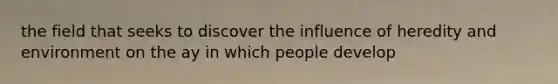 the field that seeks to discover the influence of heredity and environment on the ay in which people develop