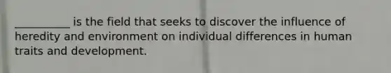 __________ is the field that seeks to discover the influence of heredity and environment on individual differences in human traits and development.