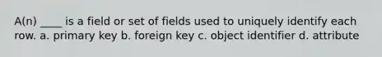 A(n) ____ is a field or set of fields used to uniquely identify each row.​ a. ​primary key b. ​foreign key c. ​object identifier d. ​attribute