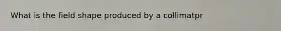 What is the field shape produced by a collimatpr