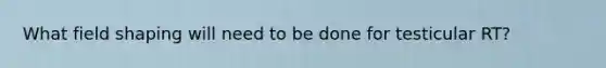 What field shaping will need to be done for testicular RT?