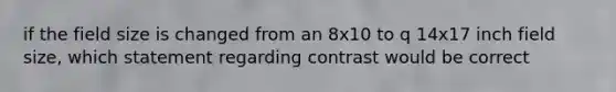 if the field size is changed from an 8x10 to q 14x17 inch field size, which statement regarding contrast would be correct